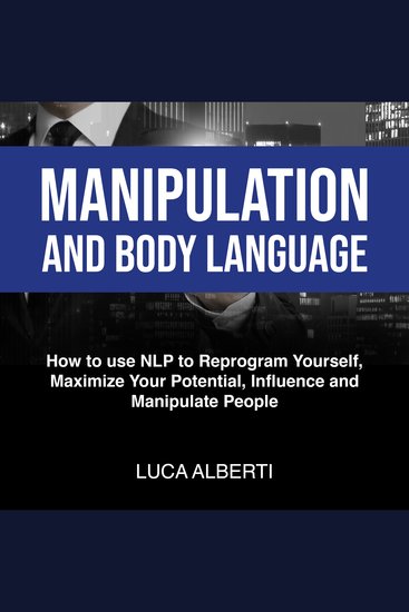 Manipulation and Body Language - How to Use NLP To Reprogram Yourself Maximize Your Potential Influence and Manipulate People - cover
