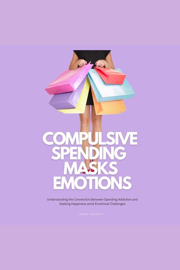 Compulsive Spending Masks Emotions - Understanding the Connection Between Spending Addiction and Seeking Happiness amid Emotional Challenges - cover
