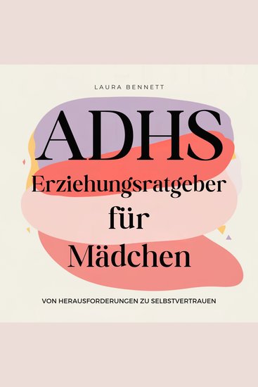 ADHS-Erziehungsratgeber für Mädchen: Von Herausforderungen zu Selbstvertrauen: Helfen Sie Ihrer Tochter zu strahlen Stärken Sie ihre Widerstandsfähigkeit und Fördern Sie Bindung ohne Überforderung - cover