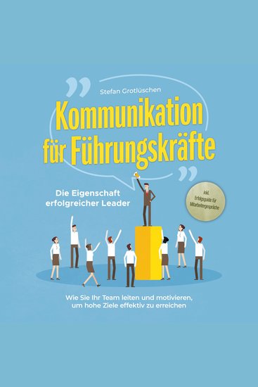 Kommunikation für Führungskräfte - Die Eigenschaft erfolgreicher Leader: Wie Sie Ihr Team leiten und motivieren um hohe Ziele effektiv zu erreichen - inkl Erfolgsguide für Mitarbeitergespräche - cover