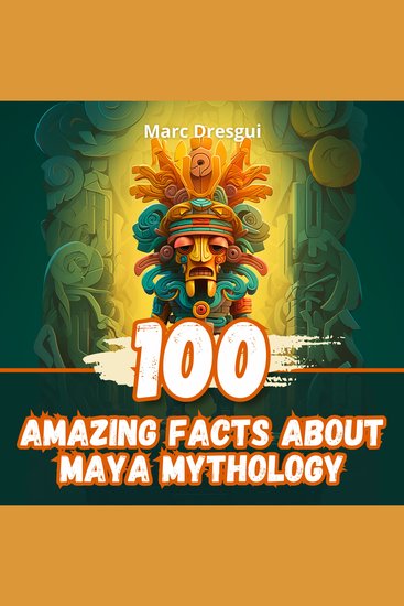 100 Amazing Facts about Maya Mythology - Mysterious Rituals of a Legendary Civilization - cover