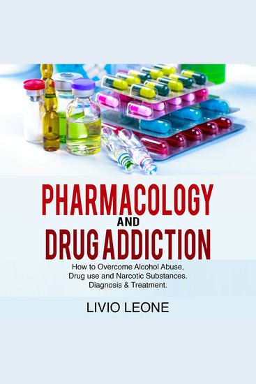 Pharmacology And Drug Addiction: - How to Overcome Alcohol Abuse Drug Use and Narcotic Substances Diagnosis & Treatment - cover