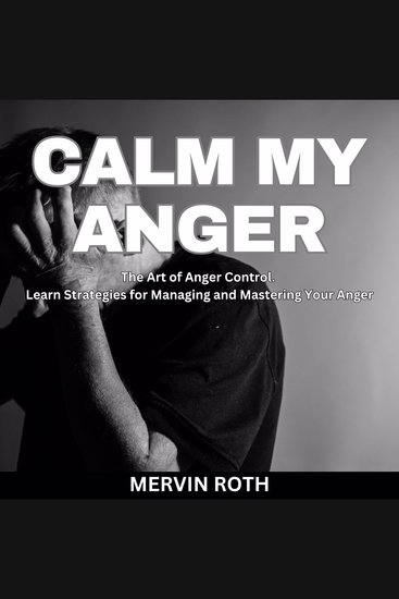 Calm My Anger - The Art of Anger Control Learn Strategies for Managing and Mastering Your Anger - cover