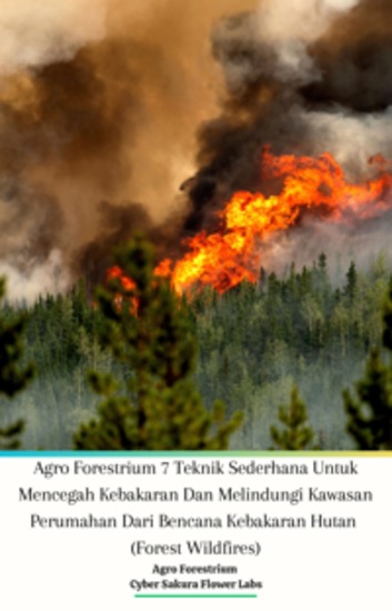 Agro Forestrium 7 Teknik Sederhana Untuk Mencegah Kebakaran Dan Melindungi Kawasan Perumahan Dari Bencana Kebakaran Hutan (Forest Wildfires) - cover