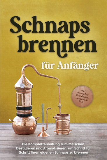Schnapsbrennen für Anfänger: Die Komplettanleitung zum Maischen Destillieren und Aromatisieren um Schritt für Schritt Ihren eigenen Schnaps zu brennen - inkl rechtlicher Grundlagen Rezepten & FAQ - cover