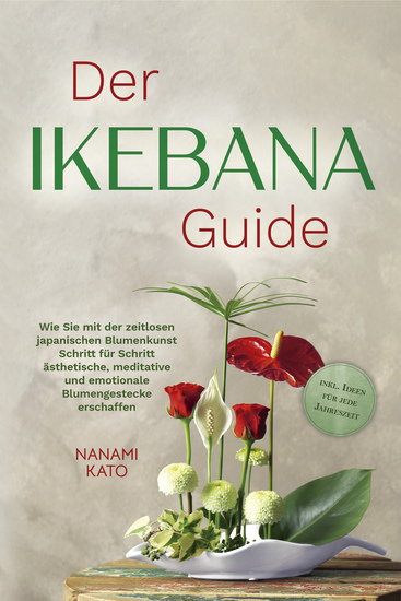 Der Ikebana Guide: Wie Sie mit der zeitlosen japanischen Blumenkunst Schritt für Schritt ästhetische meditative und emotionale Blumengestecke erschaffen – inkl Ideen für jede Jahreszeit - cover