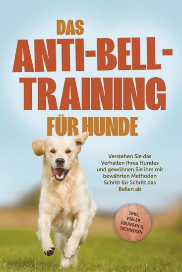 Das Anti-Bell-Training für Hunde: Verstehen Sie das Verhalten Ihres Hundes und gewöhnen Sie ihm mit bewährten Methoden Schritt für Schritt das Bellen ab - inkl vieler Übungen & Techniken - cover