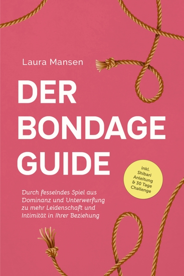 Der Bondage Guide: Durch fesselndes Spiel aus Dominanz und Unterwerfung zu mehr Leidenschaft und Intimität in Ihrer Beziehung - inkl Shibari Anleitung & 30 Tage Challenge - cover