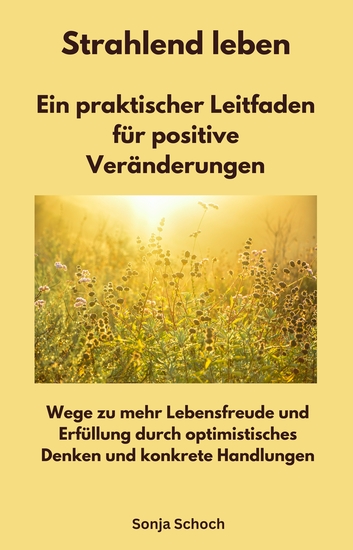 Strahlend leben - Ein praktischer Leitfaden für positive Veränderungen - Wege zu mehr Lebensfreude und Erfüllung durch optimistisches Denken und konkrete Handlungen - cover