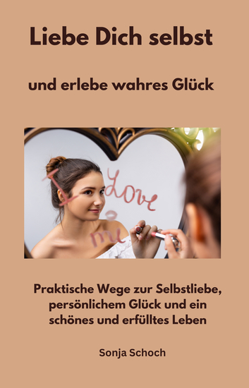 Liebe Dich selbst und erlebe wahres Glück - Praktische Wege zur Selbstliebe persönlichem Glück und ein schönes und erfülltes Leben - cover