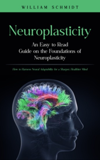 Neuroplasticity: An Easy to Read Guide on the Foundations of Neuroplasticity - How to Harness Neural Adaptability for a Sharper Healthier Mind - cover