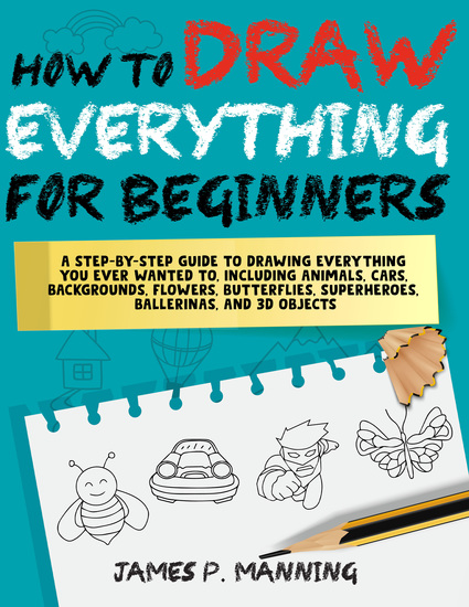 How to Draw Everything for Beginners - A step-by-step guide to drawing everything you ever wanted to including animals cars backgrounds 3owers butterflies superheroes ballerinas and 3D objects - cover