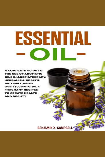 Essential Oil - A Complete Guide to the Use of Aromatic Oils in Aromatherapy Herbalism Health and Well Being Over 300 Natural & Fragrant Recipes to Create Health and Beauty - cover