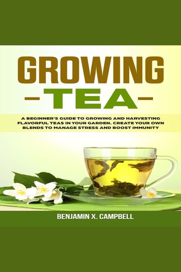 Growing Tea - A Beginner's Guide to Growing and Harvesting Flavorful Teas in Your Garden Create Your Own Blends to Manage Stress and Boost Immunity - cover