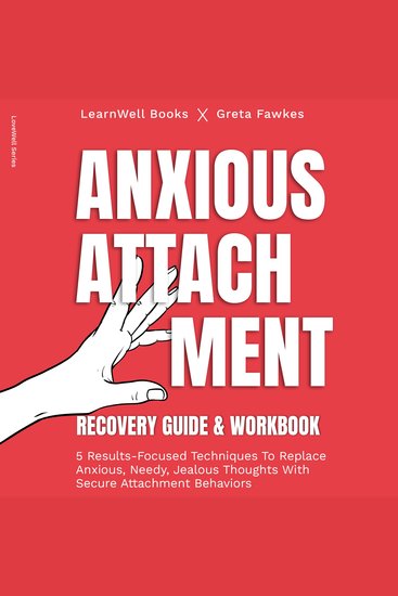 Anxious Attachment Recovery : Guide & Workbook - 5 Results-Focused Techniques To Replace Anxious Needy Jealous Thoughts With Secure Attachment Behaviors - cover