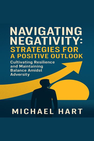 Navigating Negativity: Strategies for a Positive Outlook - Cultivating Resilience and Maintaining Balance Amidst Adversity - cover