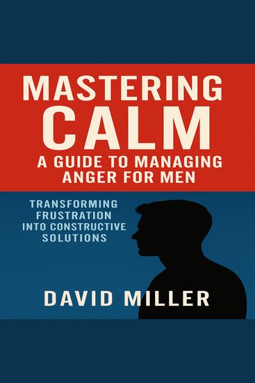 Mastering Calm: A Guide to Managing Anger for Men - Transforming Frustration into Constructive Solutions - cover