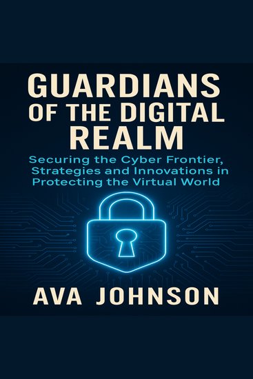 Guardians of the Digital Realm - Securing the Cyber Frontier Strategies and Innovations in Protecting the Virtual World - cover
