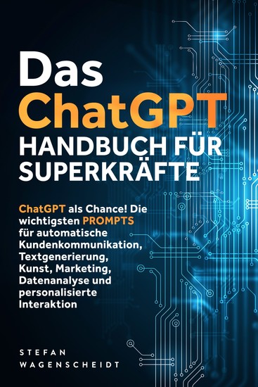 Das ChatGPT Handbuch für Superkräfte: ChatGPT als Chance! Die wichtigsten PROMPTS für automatische Kundenkommunikation Textgenerierung Kunst Marketing Datenanalyse und personalisierte Interaktion - cover