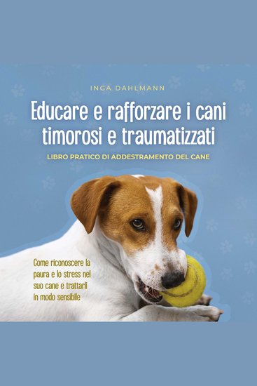 Educare e rafforzare i cani timorosi e traumatizzati: - Libro pratico di addestramento del cane - Come riconoscere la paura e lo stress nel suo cane e trattarli in modo sensibile - cover