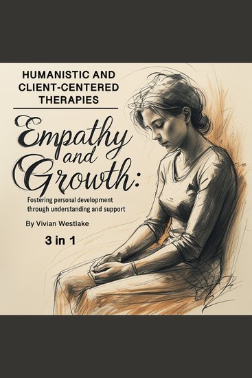 Humanistic and Client-Centered Therapies - Empathy and Growth: Fostering Personal Development Through Understanding and Support (3 in 1) - cover