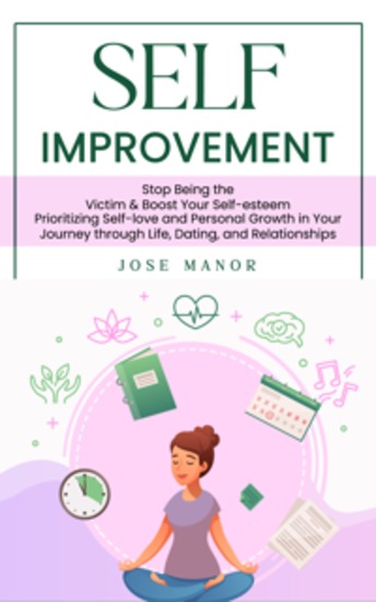Self Improvement: Stop Being the Victim & Boost Your Self-esteem - Prioritizing Self-love and Personal Growth in Your Journey through Life Dating and Relationships - cover