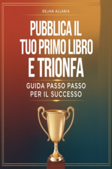 Pubblica il Tuo Primo Libro e Trionfa: Guida Passo Passo per il Successo - cover