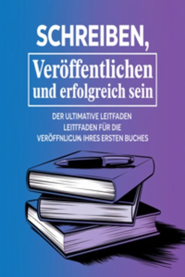 Schreiben Veröffentlichen und Erfolgreich Sein: Der Ultimative Leitfaden für die Veröffentlichung Ihres Ersten Buche - cover