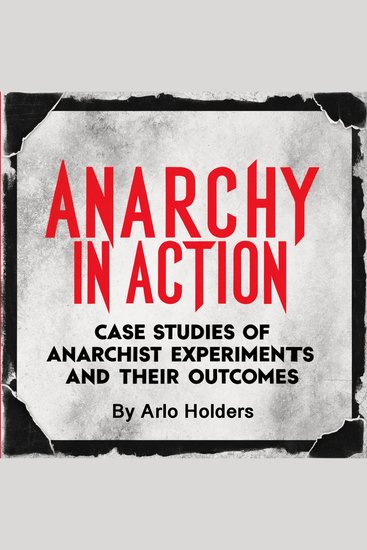 Anarchy in Action - Case Studies of Anarchist Experiments and Their Outcomes - cover