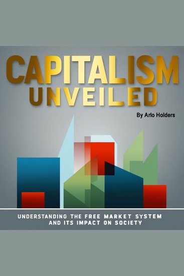 Capitalism Unveiled - Understanding the Free Market System and Its Impact on Society - cover