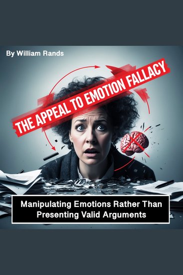 The Appeal to Emotion Fallacy - Manipulating Emotions Rather Than Presenting Valid Arguments - cover