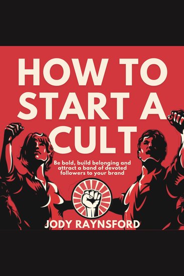 How To Start A Cult - Be bold building belonging and attract a band of devoted followers to your brand - cover