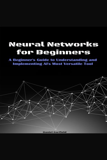 Neural Networks for Beginners - A Beginner's Guide to Understanding and Implementing AI's Most Versatile Tool - cover