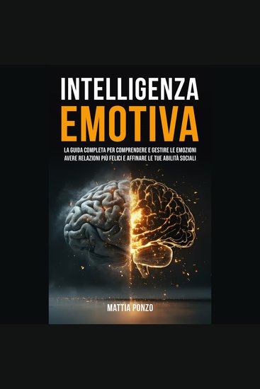 Intelligenza Emotiva - La Guida Completa per Comprendere e Gestire Le Emozioni avere Relazioni più Felici e Affinare le tue Abilità Sociali - cover