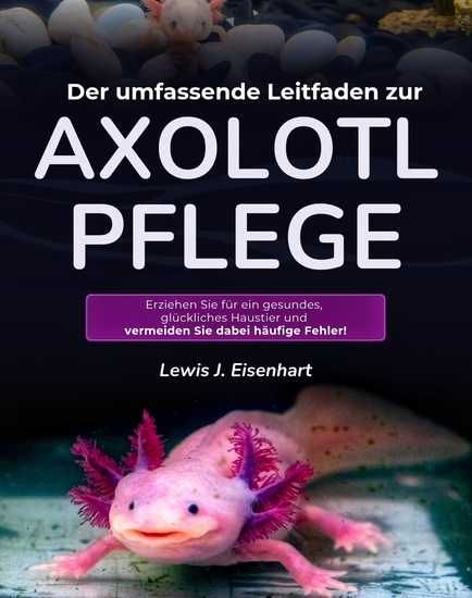 Der umfassende Leitfaden zur Axolotl-Pflege - Erziehen Sie für ein gesundes glückliches Haustier und vermeiden Sie dabei häufige Fehler! - cover