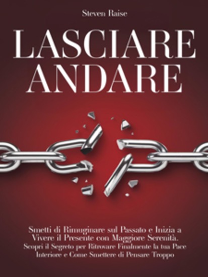 Lasciare Andare - Smetti di Rimuginare sul Passato e Inizia a Vivere il Presente con Maggiore Serenità Scopri il Segreto per Ritrovare la Pace Interiore e Come Smettere di Pensare Troppo - cover