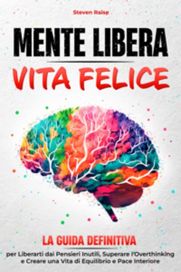 Mente Libera Vita Felice - La Guida Definitiva per Liberarti dai Pensieri Inutili Superare l'Overthinking e Creare una Vita di Equilibrio e Pace Interiore - cover