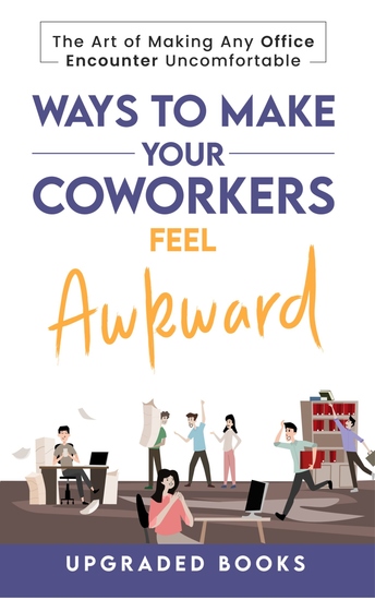 Ways To Make Your Coworkers Feel Awkward - The Art of Making Any Office Encounter Uncomfortable (HR Approved) - cover