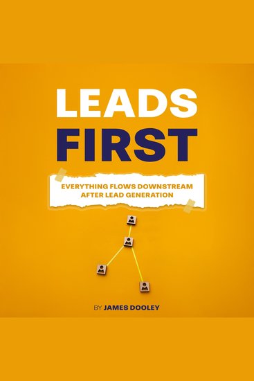Leads First: Everything Flows Downstream After Lead Generation - Everything Flows Downstream After Lead Generation - cover