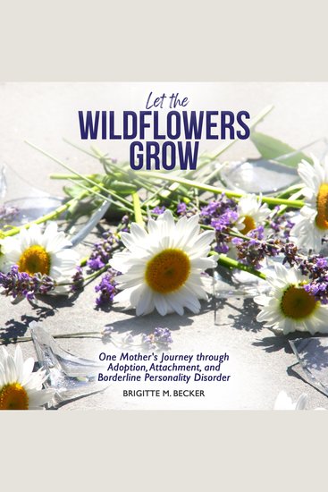 Let the Wildflowers Grow - One Mother’s Journey through Adoption Attachment and Borderline Personality Disorder - cover