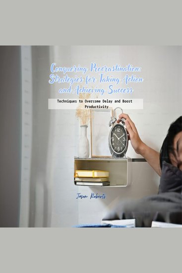 Conquering Procrastination: Strategies for Taking Action and Achieving Success - Techniques to Overcome Delay and Boost Productivity - cover