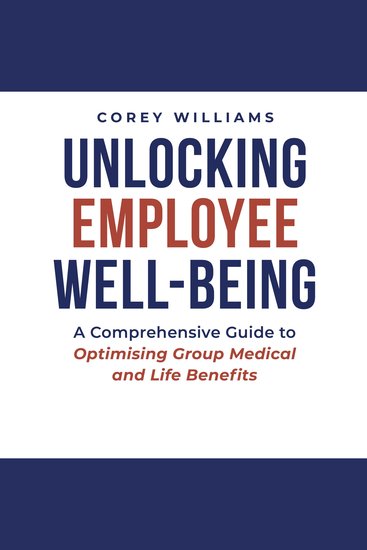 Unlocking Employee Well-Being - A Comprehensive Guide to Optimising Group Medical and Life Benefits - cover