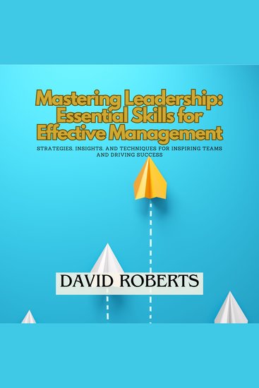 Mastering Leadership: Essential Skills for Effective Management - Strategies Insights and Techniques for Inspiring Teams and Driving Success - cover