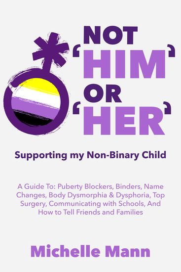 Not ‘Him’ Or ‘Her’Supporting My Non-Binary Child - A Guide to Puberty Blockers Dead Names Binders Body Dysmorphia and Dysphoria Top Surgery and Telling Friends Families and Schools - cover
