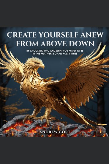 Create Yourself Anew From Above Down - By Choosing Who and What You Prefer to Be in this Multiverse of All Possibilities - cover