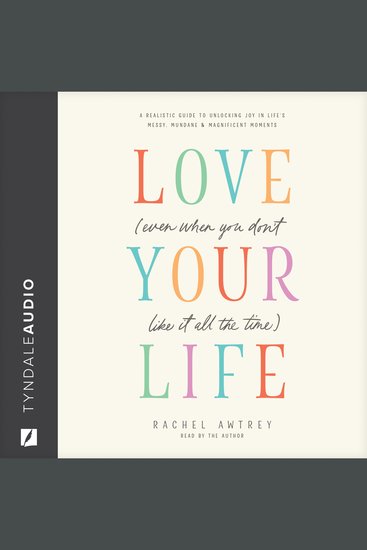 Love Your Life (Even When You Don’t Like It All the Time) - A Realistic Guide to Unlocking Joy in Life’s Messy Mundane and Magnificent Moments - cover