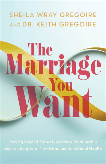 The Marriage You Want - Moving beyond Stereotypes for a Relationship Built on Scripture New Data and Emotional Health - cover