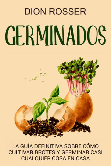 Germinados - La guía definitiva sobre cómo cultivar brotes y germinar casi cualquier cosa en casa - cover