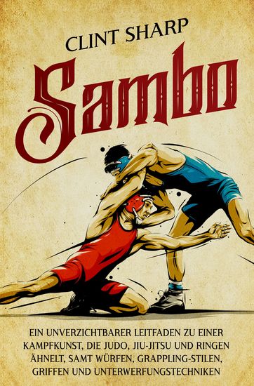 Sambo - Ein unverzichtbarer Leitfaden zu einer Kampfkunst die Judo Jiu-Jitsu und Ringen ähnelt samt Würfen Grappling-Stilen Griffen und Unterwerfungstechniken - cover