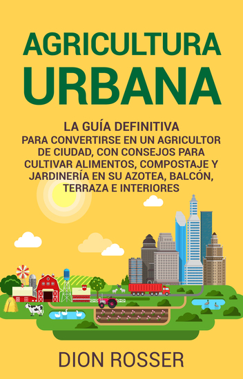 Agricultura urbana - La guía definitiva para convertirse en un agricultor de ciudad con consejos para cultivar alimentos compostaje y jardinería en su azotea balcón terraza e interiores - cover